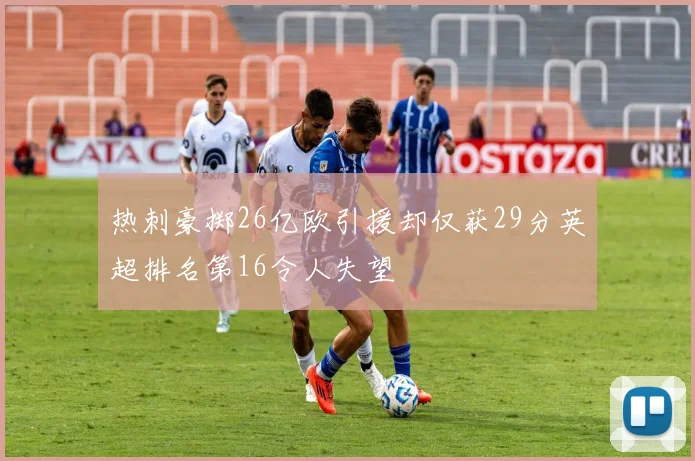 热刺豪掷26亿欧引援却仅获29分英超排名第16令人失望
