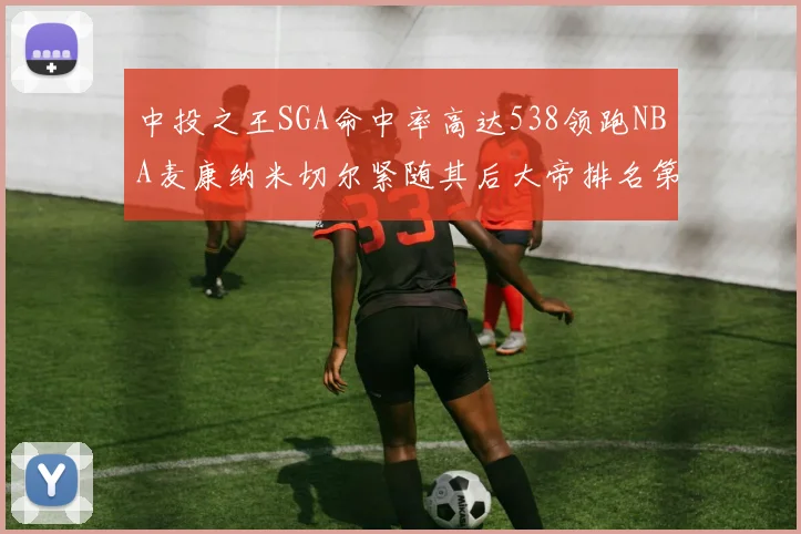 中投之王SGA命中率高达538领跑NBA麦康纳米切尔紧随其后大帝排名第七