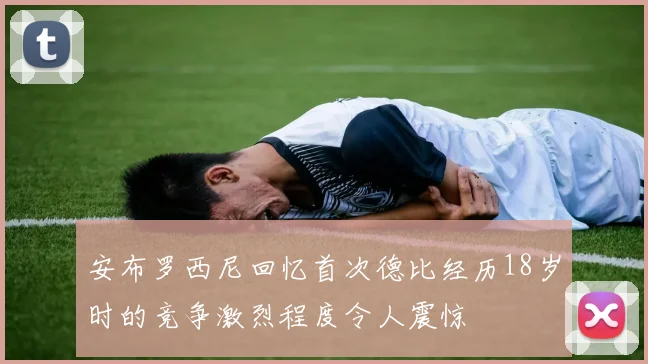 安布罗西尼回忆首次德比经历18岁时的竞争激烈程度令人震惊