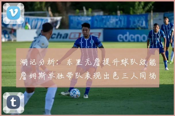 湖记分析：东里无詹提升球队效能詹姆斯单独带队表现出色三人同场反而下滑