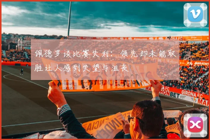佩德罗谈比赛失利：领先却未能取胜让人感到失望与沮丧