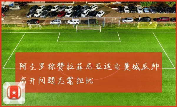阿圭罗称赞拉菲尼亚适合曼城瓜帅离开问题无需担忧