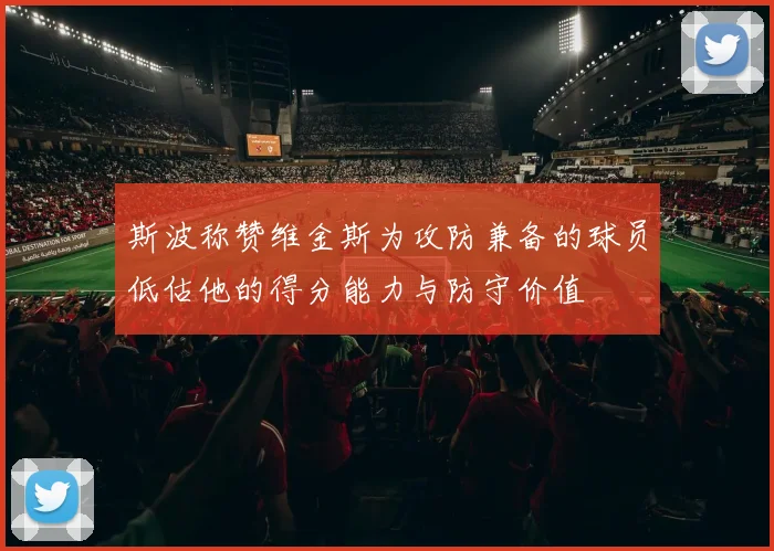 斯波称赞维金斯为攻防兼备的球员低估他的得分能力与防守价值