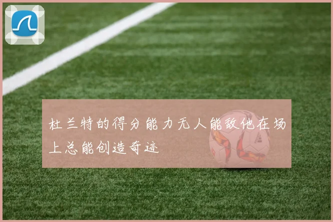 杜兰特的得分能力无人能敌他在场上总能创造奇迹