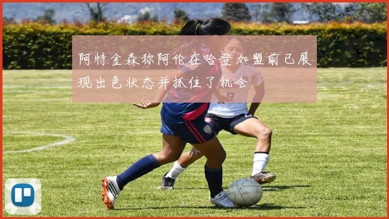 阿特金森称阿伦在哈登加盟前已展现出色状态并抓住了机会