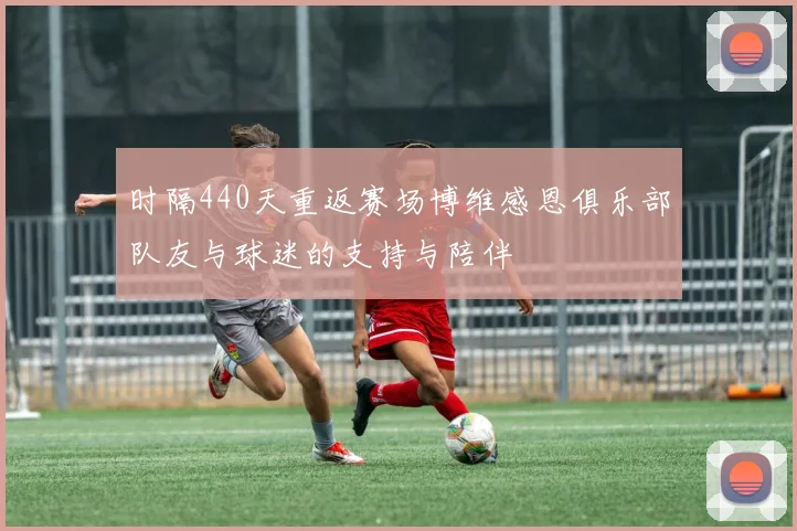 时隔440天重返赛场博维感恩俱乐部队友与球迷的支持与陪伴