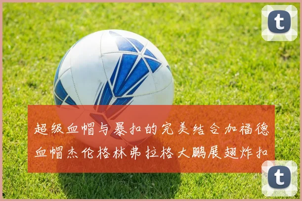 超级血帽与暴扣的完美结合加福德血帽杰伦格林弗拉格大鹏展翅炸扣精彩瞬间