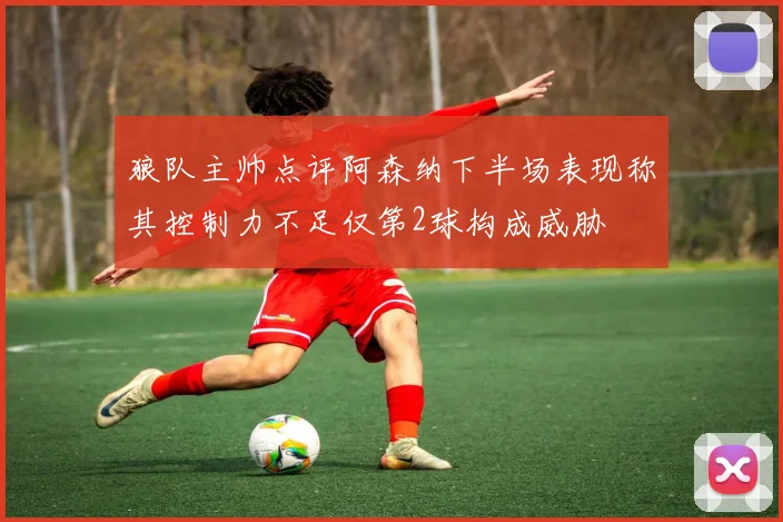 狼队主帅点评阿森纳下半场表现称其控制力不足仅第2球构成威胁