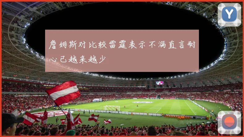 詹姆斯对比较雷霆表示不满直言耐心已越来越少