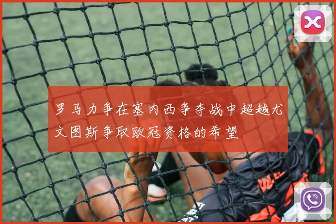 罗马力争在塞内西争夺战中超越尤文图斯争取欧冠资格的希望